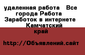 удаленная работа - Все города Работа » Заработок в интернете   . Камчатский край